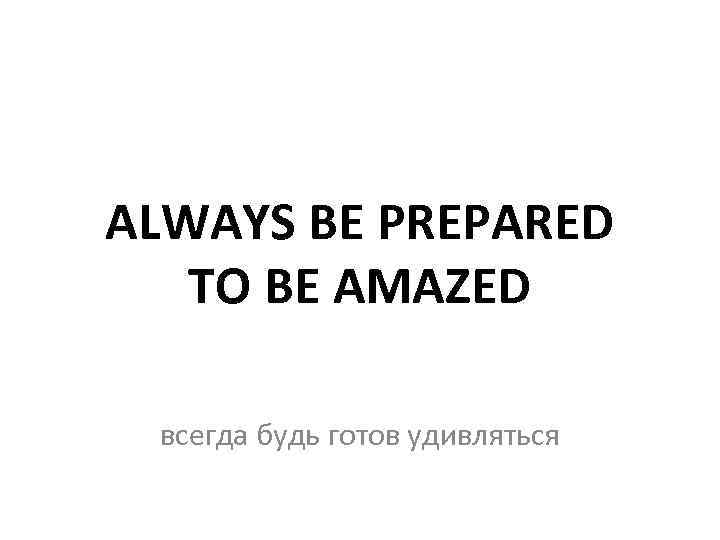 ALWAYS BE PREPARED TO BE AMAZED всегда будь готов удивляться 