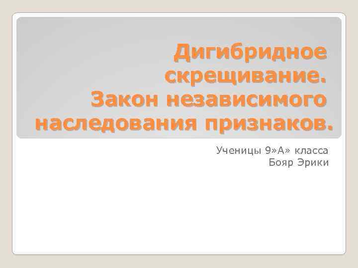 Дигибридное скрещивание. Закон независимого наследования признаков. Ученицы 9» А» класса Бояр Эрики 