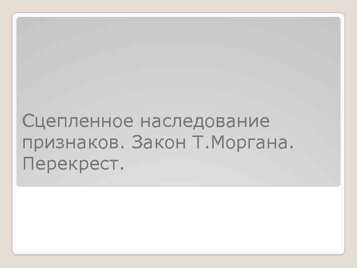 Сцепленное наследование признаков. Закон Т. Моргана. Перекрест. 