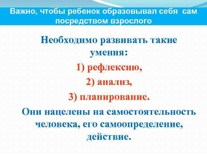 Важно, чтобы ребенок образовывал себя сам посредством взрослого Необходимо развивать такие умения: 1) рефлексию,