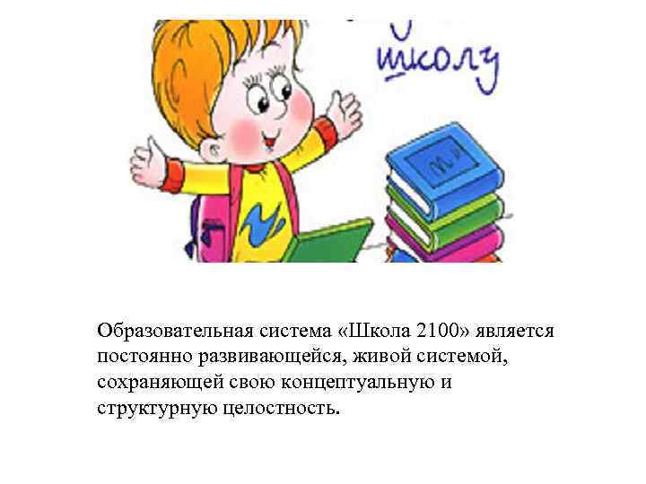 Образовательная система «Школа 2100» является постоянно развивающейся, живой системой, сохраняющей свою концептуальную и структурную