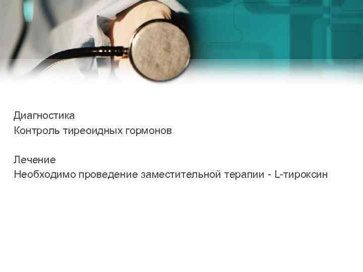 Диагностика Контроль тиреоидных гормонов Лечение Необходимо проведение заместительной терапии - L-тироксин 