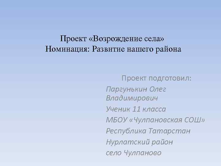 Проект «Возрождение села» Номинация: Развитие нашего района Проект подготовил: Паргунькин Олег Владимирович Ученик 11