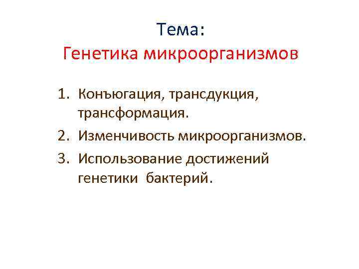 Тема: Генетика микроорганизмов 1. Конъюгация, трансдукция, трансформация. 2. Изменчивость микроорганизмов. 3. Использование достижений генетики