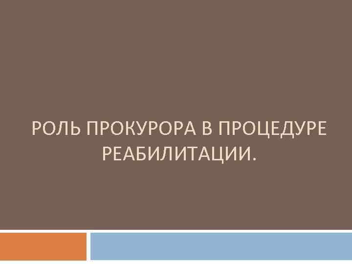 РОЛЬ ПРОКУРОРА В ПРОЦЕДУРЕ РЕАБИЛИТАЦИИ. 