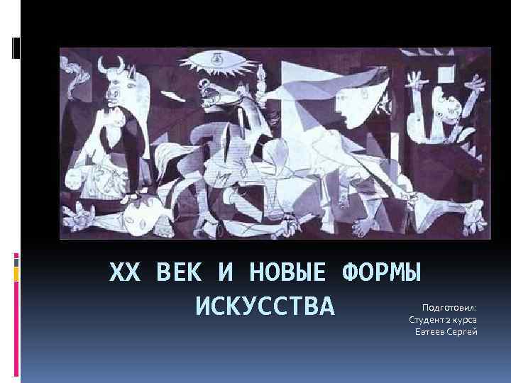 XX ВЕК И НОВЫЕ ФОРМЫ ИСКУССТВА Подготовил: Студент 2 курса Евтеев Сергей 