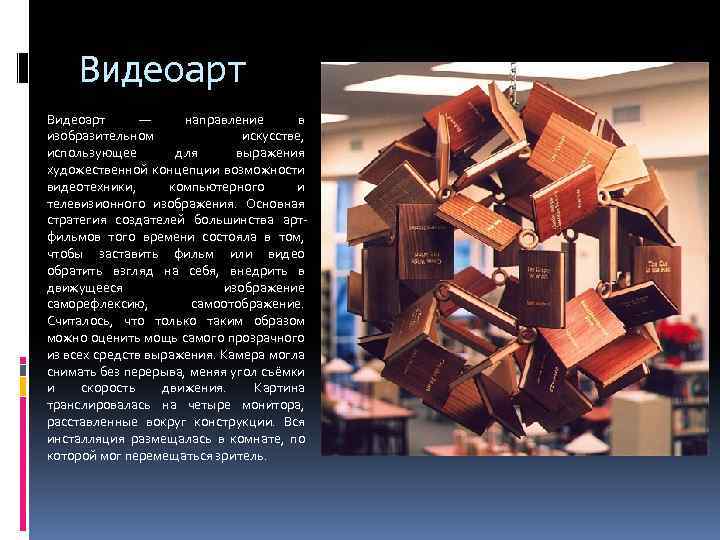 Видеоарт — направление в изобразительном искусстве, использующее для выражения художественной концепции возможности видеотехники, компьютерного