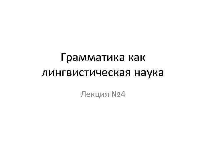 Грамматика как лингвистическая наука Лекция № 4 