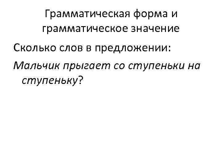 Грамматическая форма и грамматическое значение Сколько слов в предложении: Мальчик прыгает со ступеньки на