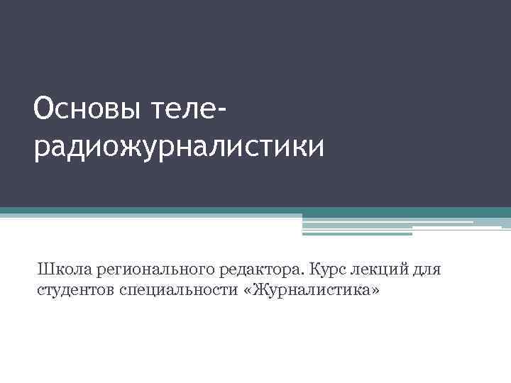 Основы телерадиожурналистики Школа регионального редактора. Курс лекций для студентов специальности «Журналистика» 