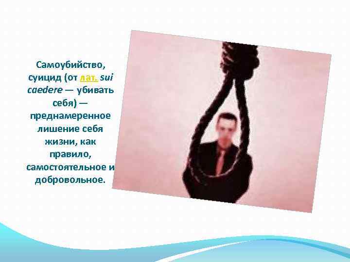 Самоубийство, суицид (от лат. sui caedere — убивать себя) — преднамеренное лишение себя жизни,