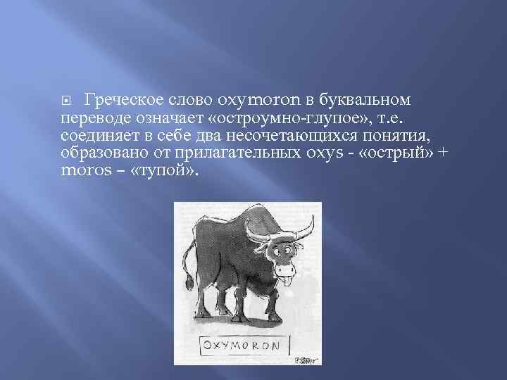 Греческое слово oxymoron в буквальном переводе означает «остроумно-глупое» , т. е. соединяет в себе