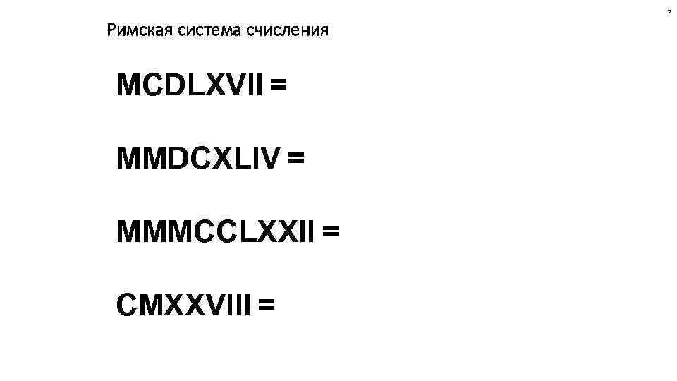 7 Римская система счисления MCDLXVII = MMDCXLIV = MMMCCLXXII = CMXXVIII = 