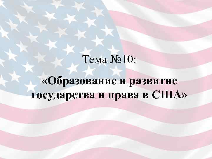 Тема № 10: «Образование и развитие государства и права в США» 