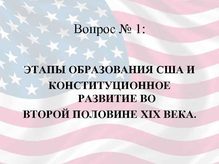 Вопрос № 1: ЭТАПЫ ОБРАЗОВАНИЯ США И КОНСТИТУЦИОННОЕ РАЗВИТИЕ ВО ВТОРОЙ ПОЛОВИНЕ XIX ВЕКА.