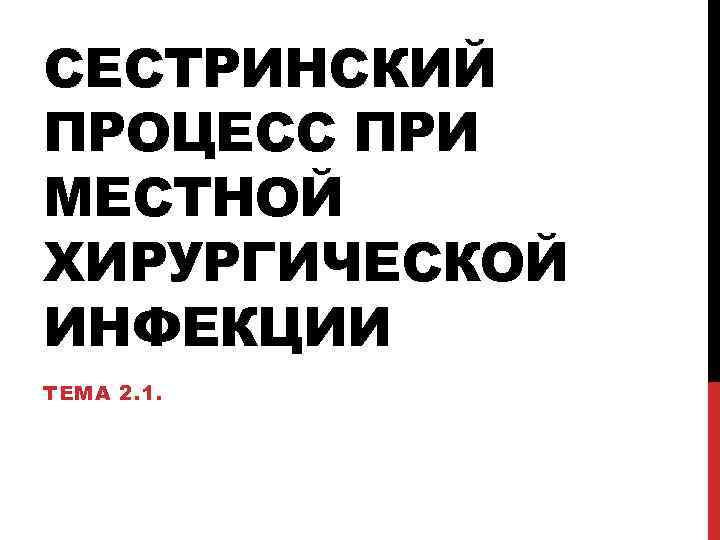 СЕСТРИНСКИЙ ПРОЦЕСС ПРИ МЕСТНОЙ ХИРУРГИЧЕСКОЙ ИНФЕКЦИИ ТЕМА 2. 1. 