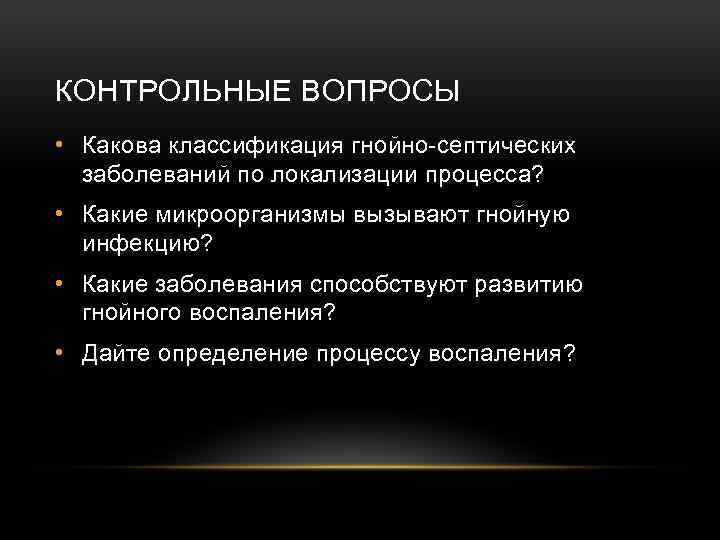 КОНТРОЛЬНЫЕ ВОПРОСЫ • Какова классификация гнойно-септических заболеваний по локализации процесса? • Какие микроорганизмы вызывают