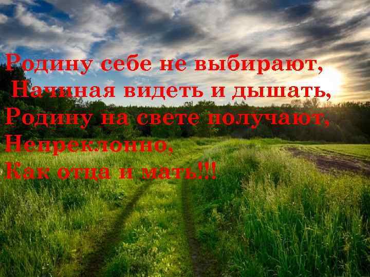 Родину себе не выбирают, Начиная видеть и дышать, Родину на свете получают, Непреклонно, Как