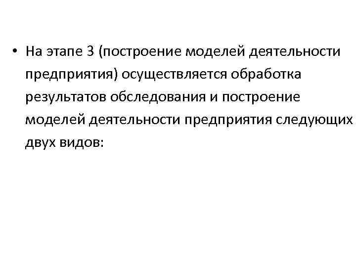  • На этапе 3 (построение моделей деятельности предприятия) осуществляется обработка результатов обследования и