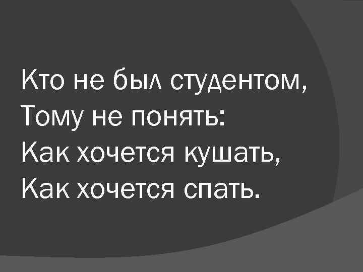 Кто не был студентом, Тому не понять: Как хочется кушать, Как хочется спать. 