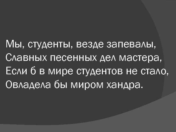 Мы, студенты, везде запевалы, Славных песенных дел мастера, Если б в мире студентов не