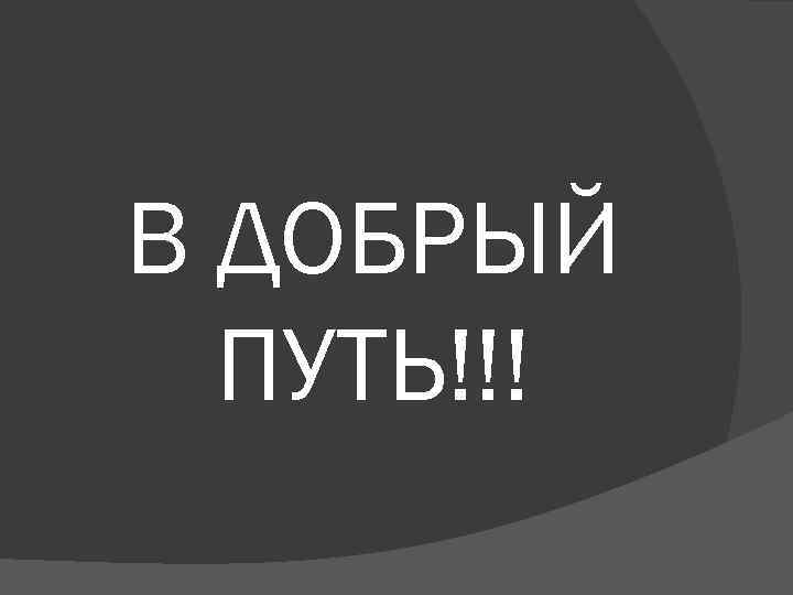 В ДОБРЫЙ ПУТЬ!!! 