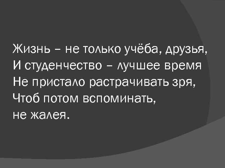 Жизнь – не только учёба, друзья, И студенчество – лучшее время Не пристало растрачивать