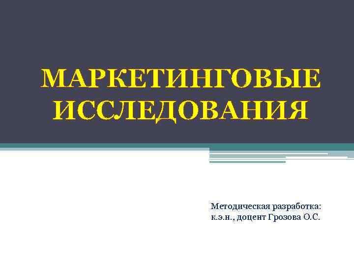 МАРКЕТИНГОВЫЕ ИССЛЕДОВАНИЯ Методическая разработка: к. э. н. , доцент Грозова О. С. 