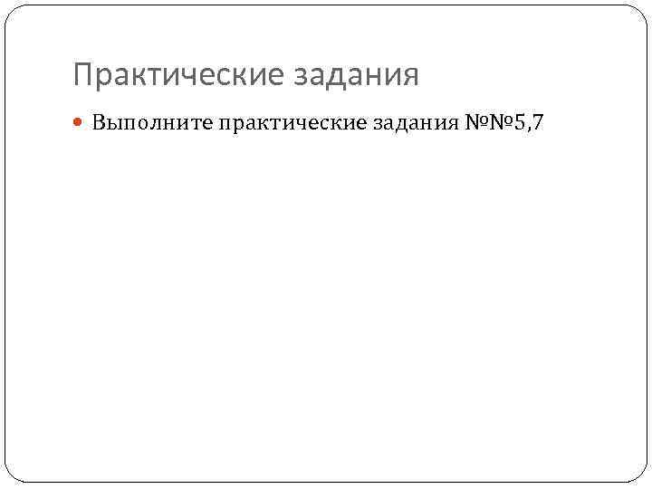 Практические задания Выполните практические задания №№ 5, 7 