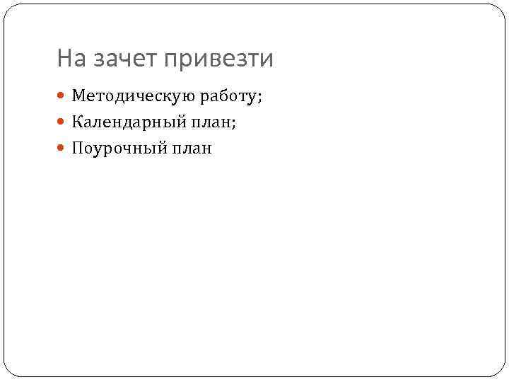 На зачет привезти Методическую работу; Календарный план; Поурочный план 