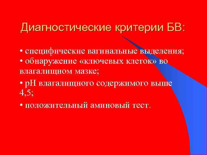 Диагностические критерии БВ: • специфические вагинальные выделения; • обнаружение «ключевых клеток» во влагалищном мазке;