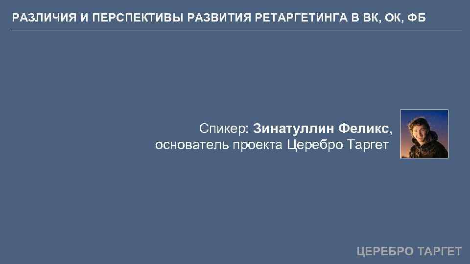 РАЗЛИЧИЯ И ПЕРСПЕКТИВЫ РАЗВИТИЯ РЕТАРГЕТИНГА В ВК, ОК, ФБ Спикер: Зинатуллин Феликс, основатель проекта