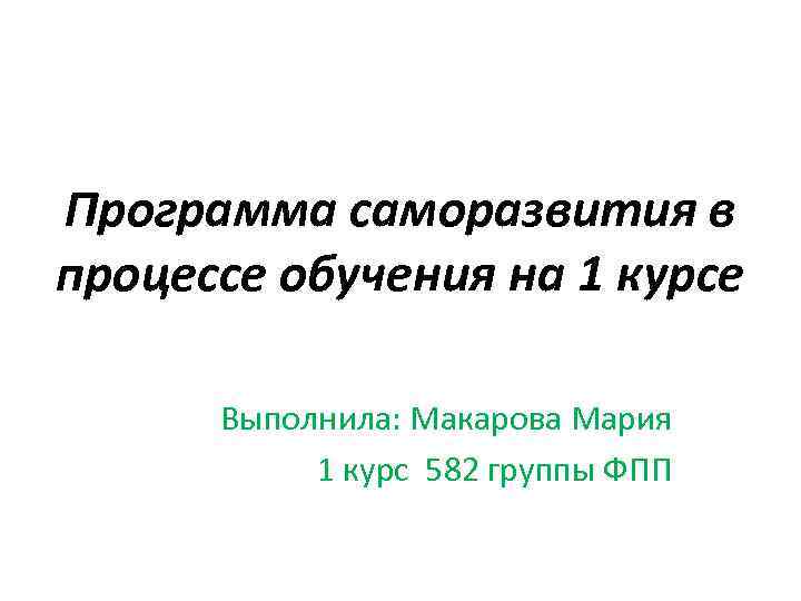 Программа саморазвития в процессе обучения на 1 курсе Выполнила: Макарова Мария 1 курс 582