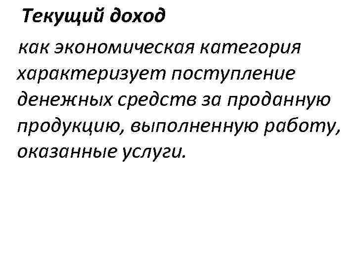 Текущий доход как экономическая категория характеризует поступление денежных средств за проданную продукцию, выполненную работу,