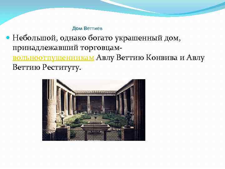 Дом Веттиев Небольшой, однако богато украшенный дом, принадлежавший торговцамвольноотпущенникам Авлу Веттию Конвива и Авлу