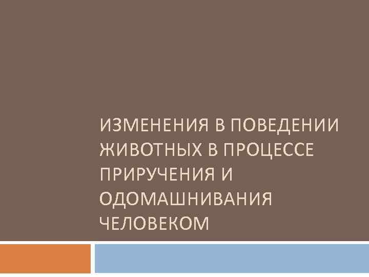 ИЗМЕНЕНИЯ В ПОВЕДЕНИИ ЖИВОТНЫХ В ПРОЦЕССЕ ПРИРУЧЕНИЯ И ОДОМАШНИВАНИЯ ЧЕЛОВЕКОМ 