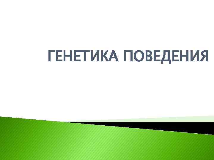 ГЕНЕТИКА ПОВЕДЕНИЯ 