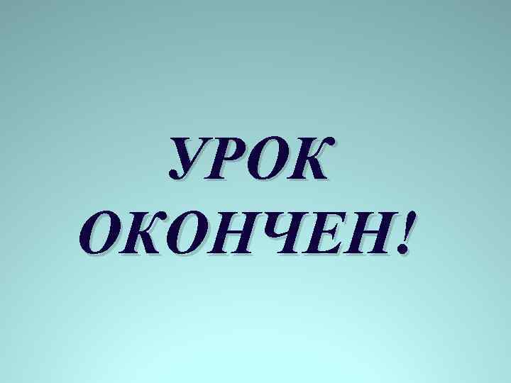 УРОК ОКОНЧЕН! 