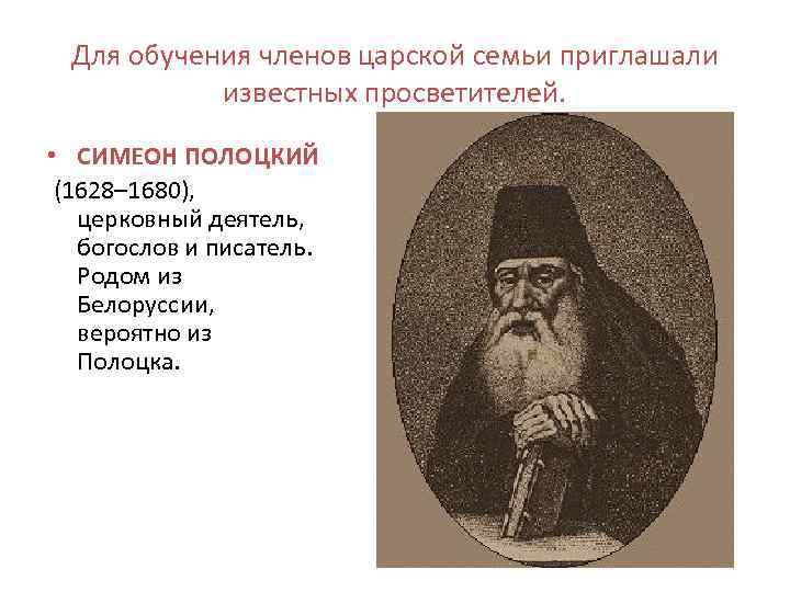 Для обучения членов царской семьи приглашали известных просветителей. • СИМЕОН ПОЛОЦКИЙ (1628– 1680), церковный