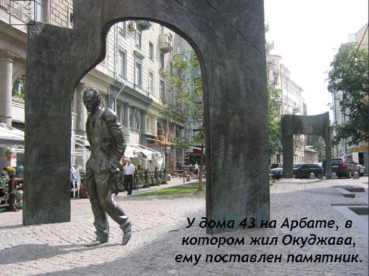 У дома 43 на Арбате, в котором жил Окуджава, ему поставлен памятник. 