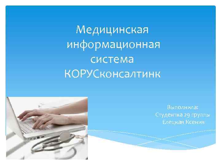 Медицинская информационная система КОРУСконсалтинк Выполнила: Студентка 29 группы Елецкая Ксения 