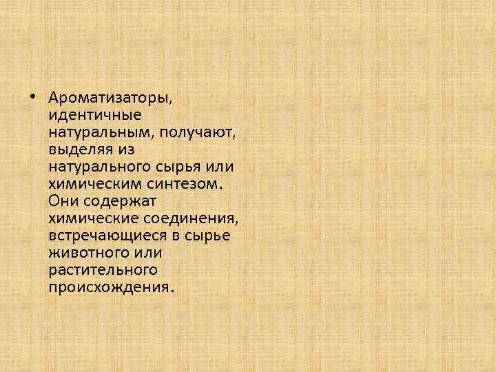  • Ароматизаторы, идентичные натуральным, получают, выделяя из натурального сырья или химическим синтезом. Они