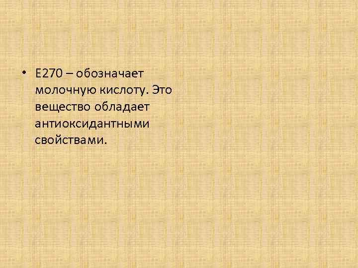  • Е 270 – обозначает молочную кислоту. Это вещество обладает антиоксидантными свойствами. 