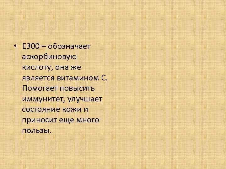  • Е 300 – обозначает аскорбиновую кислоту, она же является витамином С. Помогает