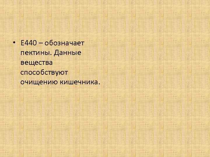  • Е 440 – обозначает пектины. Данные вещества способствуют очищению кишечника. 