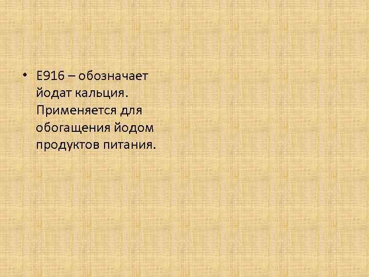  • Е 916 – обозначает йодат кальция. Применяется для обогащения йодом продуктов питания.