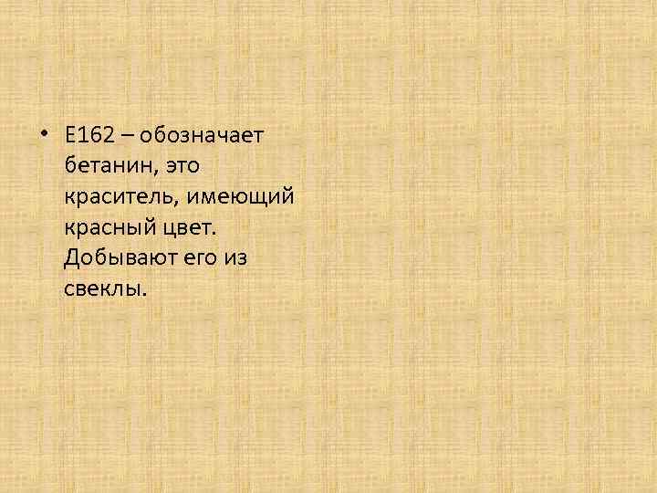  • Е 162 – обозначает бетанин, это краситель, имеющий красный цвет. Добывают его