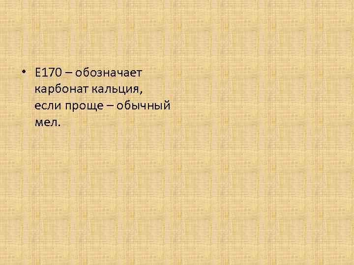  • Е 170 – обозначает карбонат кальция, если проще – обычный мел. 