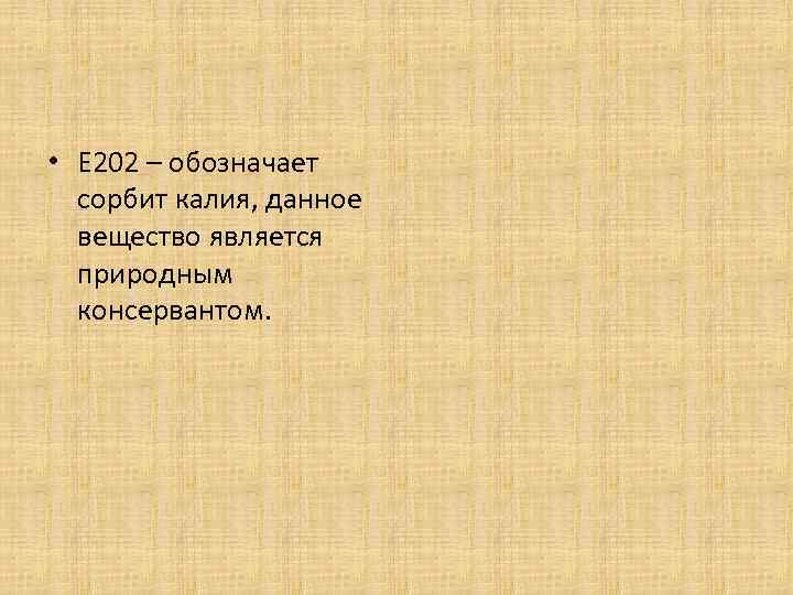  • Е 202 – обозначает сорбит калия, данное вещество является природным консервантом. 