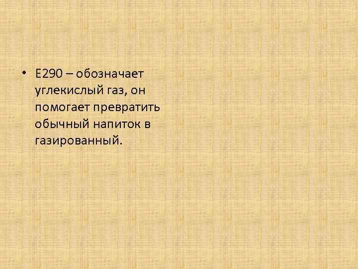  • Е 290 – обозначает углекислый газ, он помогает превратить обычный напиток в